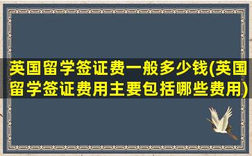 英国留学签证费一般多少钱(英国留学签证费用主要包括哪些费用)