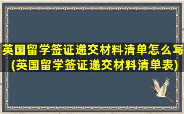 英国留学签证递交材料清单怎么写(英国留学签证递交材料清单表)