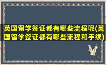 英国留学签证都有哪些流程呢(英国留学签证都有哪些流程和手续)