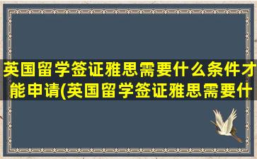 英国留学签证雅思需要什么条件才能申请(英国留学签证雅思需要什么条件才能办)