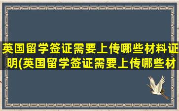 英国留学签证需要上传哪些材料证明(英国留学签证需要上传哪些材料和手续)