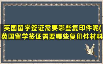 英国留学签证需要哪些复印件呢(英国留学签证需要哪些复印件材料)