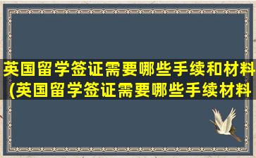 英国留学签证需要哪些手续和材料(英国留学签证需要哪些手续材料)