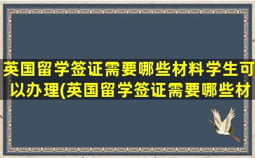 英国留学签证需要哪些材料学生可以办理(英国留学签证需要哪些材料学生可以申请)