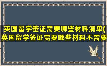 英国留学签证需要哪些材料清单(英国留学签证需要哪些材料不需要父母的信息吧)