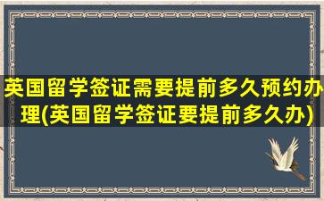 英国留学签证需要提前多久预约办理(英国留学签证要提前多久办)