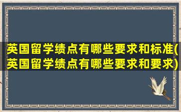 英国留学绩点有哪些要求和标准(英国留学绩点有哪些要求和要求)