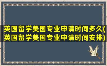 英国留学美国专业申请时间多久(英国留学美国专业申请时间安排)