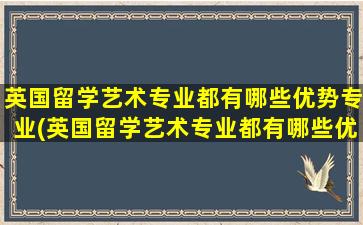 英国留学艺术专业都有哪些优势专业(英国留学艺术专业都有哪些优势呢)