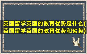 英国留学英国的教育优势是什么(英国留学英国的教育优势和劣势)