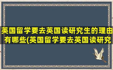 英国留学要去英国读研究生的理由有哪些(英国留学要去英国读研究生的理由怎么写)