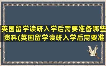 英国留学读研入学后需要准备哪些资料(英国留学读研入学后需要准备哪些东西)