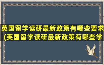 英国留学读研最新政策有哪些要求(英国留学读研最新政策有哪些学校)