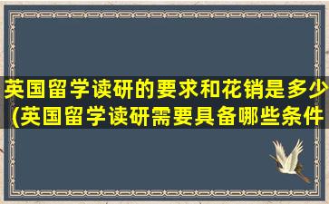 英国留学读研的要求和花销是多少(英国留学读研需要具备哪些条件)