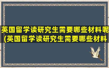 英国留学读研究生需要哪些材料呢(英国留学读研究生需要哪些材料和证书)