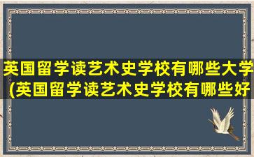 英国留学读艺术史学校有哪些大学(英国留学读艺术史学校有哪些好)