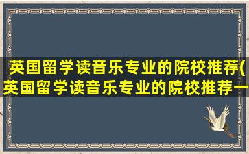 英国留学读音乐专业的院校推荐(英国留学读音乐专业的院校推荐一下)