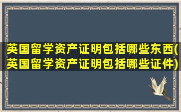 英国留学资产证明包括哪些东西(英国留学资产证明包括哪些证件)