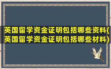 英国留学资金证明包括哪些资料(英国留学资金证明包括哪些材料)