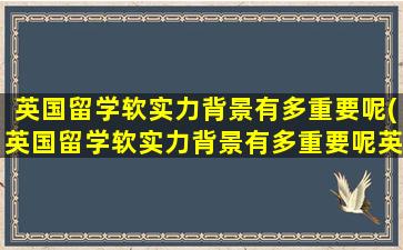 英国留学软实力背景有多重要呢(英国留学软实力背景有多重要呢英文)