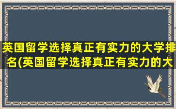 英国留学选择真正有实力的大学排名(英国留学选择真正有实力的大学好吗)