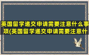 英国留学递交申请需要注意什么事项(英国留学递交申请需要注意什么细节)