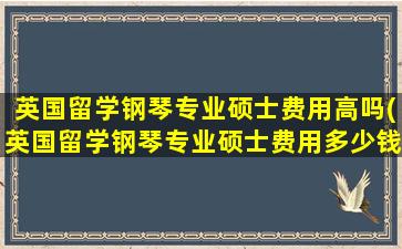 英国留学钢琴专业硕士费用高吗(英国留学钢琴专业硕士费用多少钱)