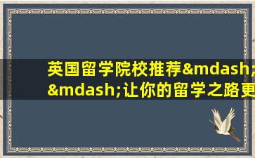 英国留学院校推荐——让你的留学之路更顺利