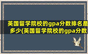 英国留学院校的gpa分数排名是多少(英国留学院校的gpa分数排名)