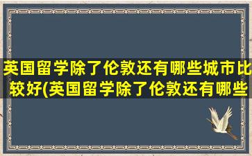 英国留学除了伦敦还有哪些城市比较好(英国留学除了伦敦还有哪些城市可以去)