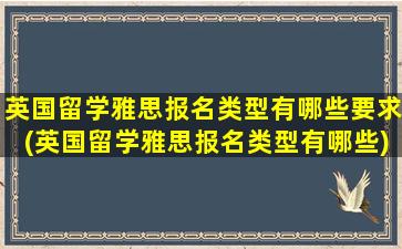 英国留学雅思报名类型有哪些要求(英国留学雅思报名类型有哪些)