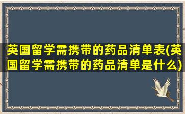 英国留学需携带的药品清单表(英国留学需携带的药品清单是什么)