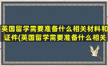 英国留学需要准备什么相关材料和证件(英国留学需要准备什么相关材料和证书)