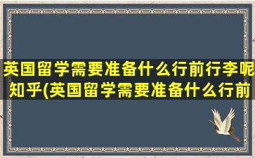 英国留学需要准备什么行前行李呢知乎(英国留学需要准备什么行前行李呢)