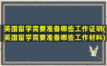 英国留学需要准备哪些工作证明(英国留学需要准备哪些工作材料)