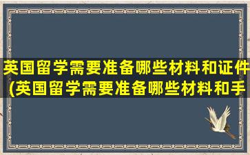 英国留学需要准备哪些材料和证件(英国留学需要准备哪些材料和手续)