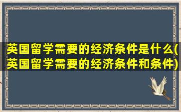 英国留学需要的经济条件是什么(英国留学需要的经济条件和条件)