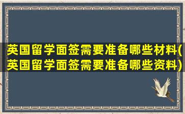 英国留学面签需要准备哪些材料(英国留学面签需要准备哪些资料)