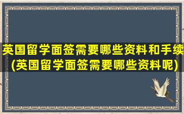 英国留学面签需要哪些资料和手续(英国留学面签需要哪些资料呢)