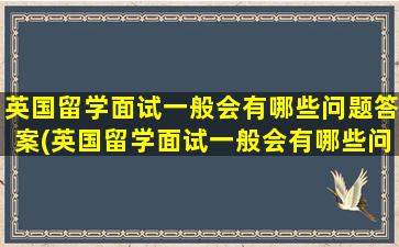 英国留学面试一般会有哪些问题答案(英国留学面试一般会有哪些问题和答案)