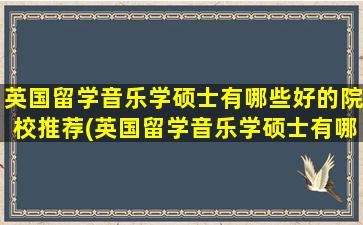 英国留学音乐学硕士有哪些好的院校推荐(英国留学音乐学硕士有哪些好的院校名单)