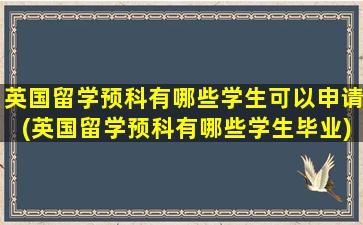 英国留学预科有哪些学生可以申请(英国留学预科有哪些学生毕业)