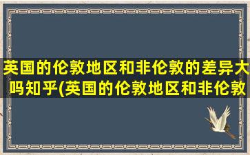 英国的伦敦地区和非伦敦的差异大吗知乎(英国的伦敦地区和非伦敦的差异大吗)