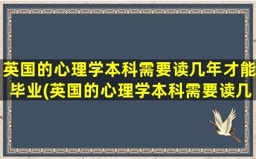 英国的心理学本科需要读几年才能毕业(英国的心理学本科需要读几年呢)