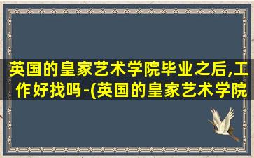 英国的皇家艺术学院毕业之后,工作好找吗-(英国的皇家艺术学院要多少分)