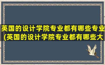 英国的设计学院专业都有哪些专业(英国的设计学院专业都有哪些大学)