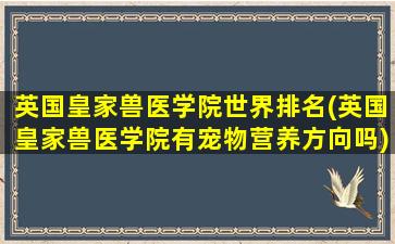 英国皇家兽医学院世界排名(英国皇家兽医学院有宠物营养方向吗)