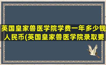 英国皇家兽医学院学费一年多少钱人民币(英国皇家兽医学院录取要求)