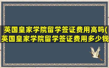 英国皇家学院留学签证费用高吗(英国皇家学院留学签证费用多少钱)