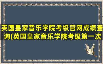 英国皇家音乐学院考级官网成绩查询(英国皇家音乐学院考级第一次可以考几级)